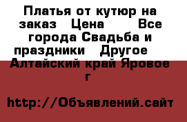 Платья от кутюр на заказ › Цена ­ 1 - Все города Свадьба и праздники » Другое   . Алтайский край,Яровое г.